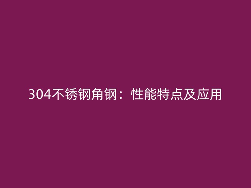 304不銹鋼角鋼：性能特點及應(yīng)用