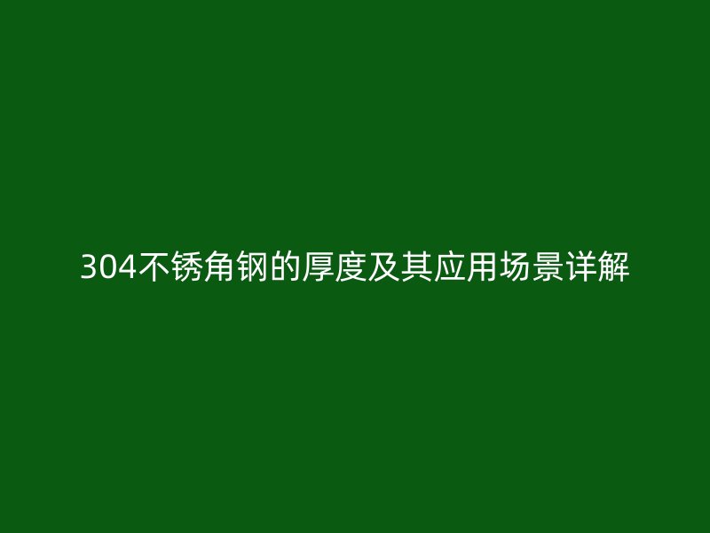 304不銹角鋼的厚度及其應(yīng)用場景詳解