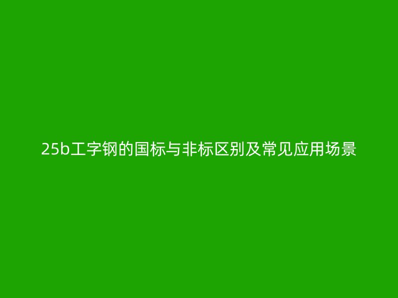 25b工字鋼的國(guó)標(biāo)與非標(biāo)區(qū)別及常見應(yīng)用場(chǎng)景