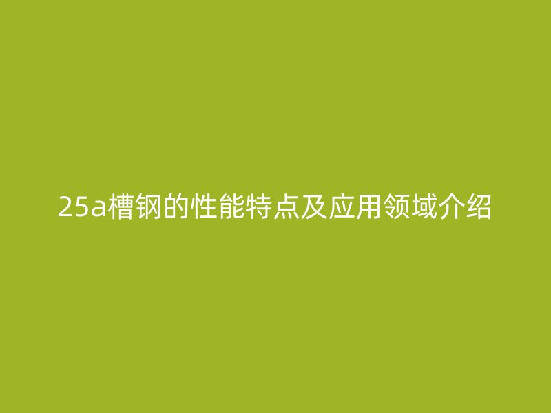 25a槽鋼的性能特點及應(yīng)用領(lǐng)域介紹