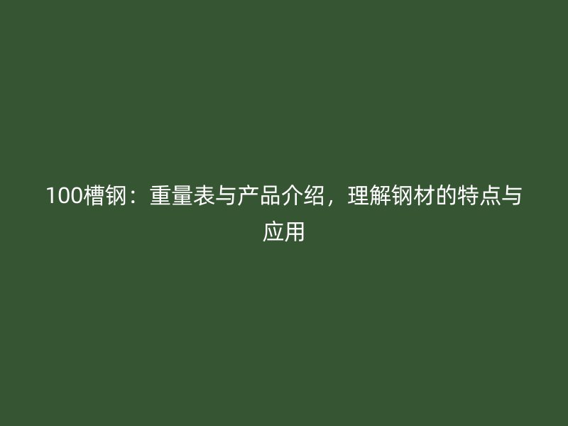 100槽鋼：重量表與產(chǎn)品介紹，理解鋼材的特點(diǎn)與應(yīng)用
