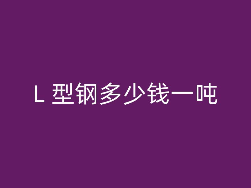 L 型鋼多少錢(qián)一噸