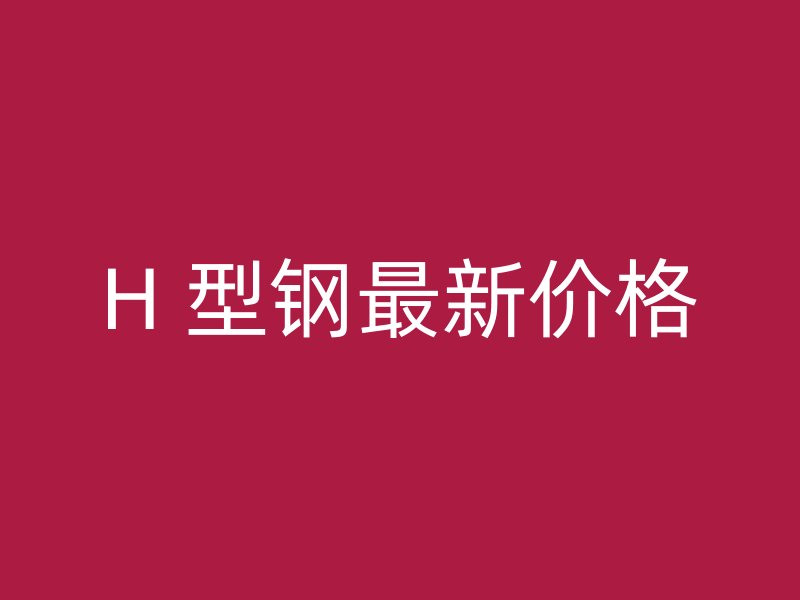 H 型鋼最新價格