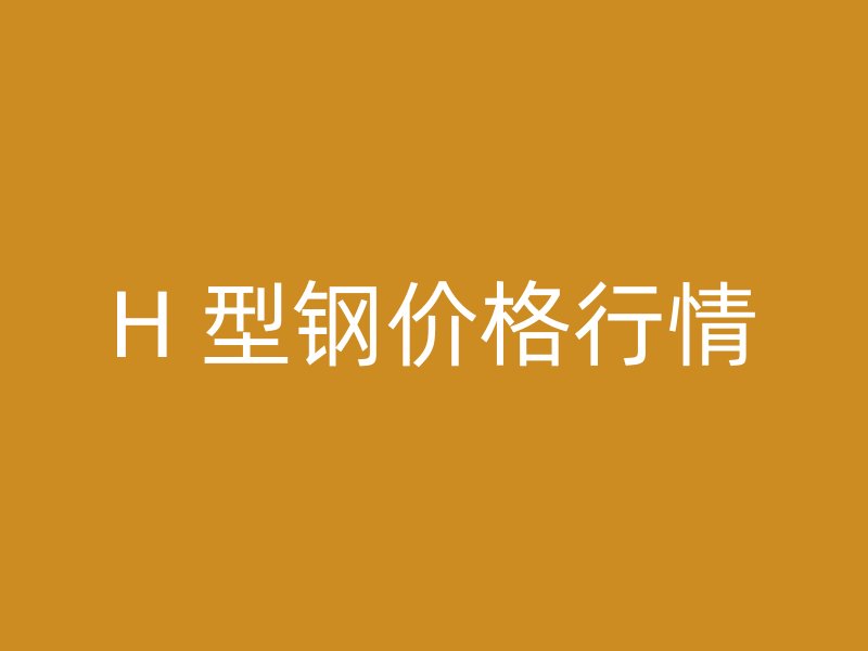 H 型鋼價(jià)格行情