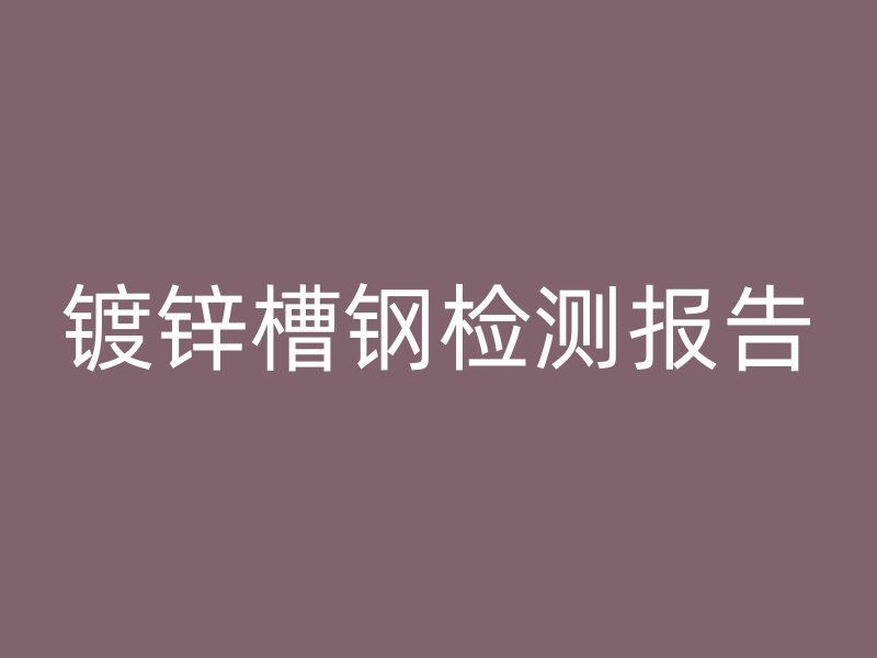 鍍鋅槽鋼檢測報告