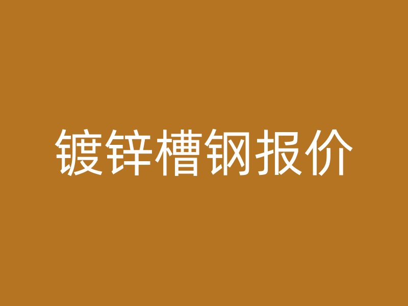 鍍鋅槽鋼報(bào)價(jià)