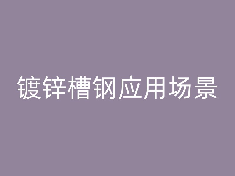 鍍鋅槽鋼應(yīng)用場(chǎng)景
