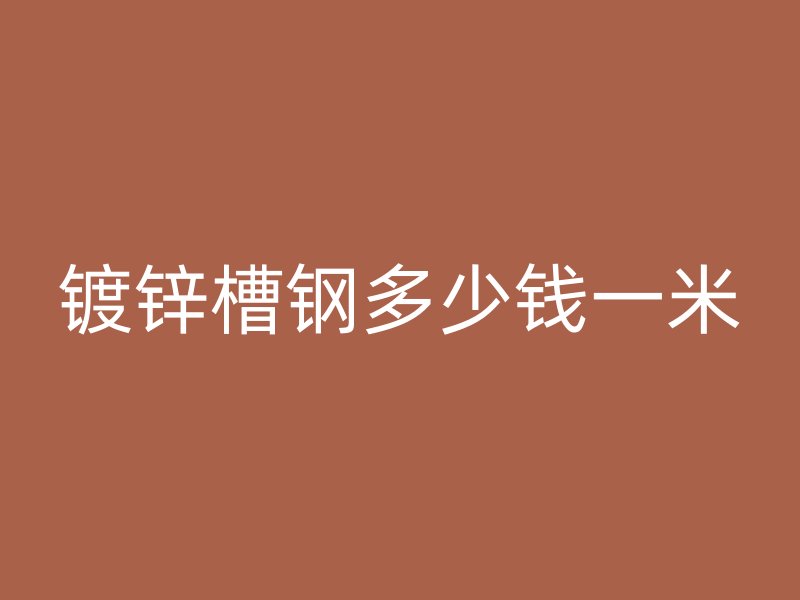 鍍鋅槽鋼多少錢一米