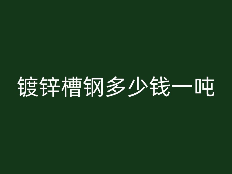 鍍鋅槽鋼多少錢一噸