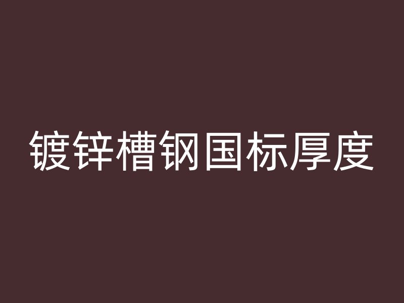 鍍鋅槽鋼國(guó)標(biāo)厚度