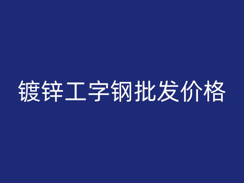 鍍鋅工字鋼批發(fā)價(jià)格
