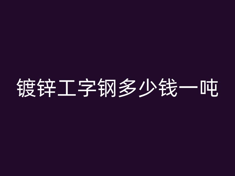 鍍鋅工字鋼多少錢(qián)一噸