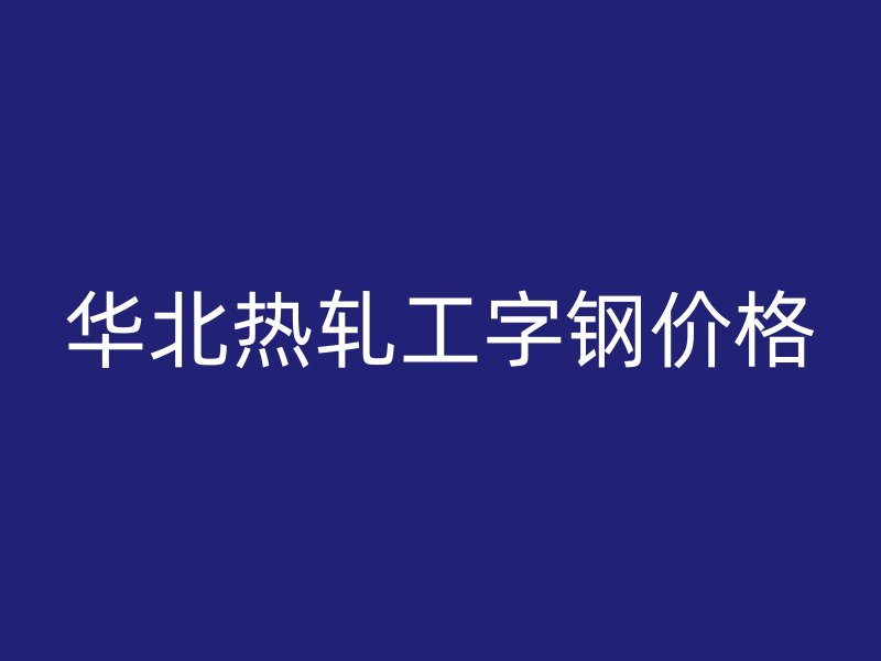 華北熱軋工字鋼價格