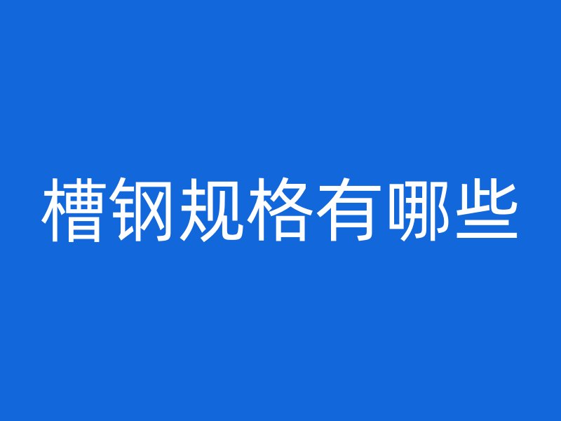 槽鋼規(guī)格有哪些