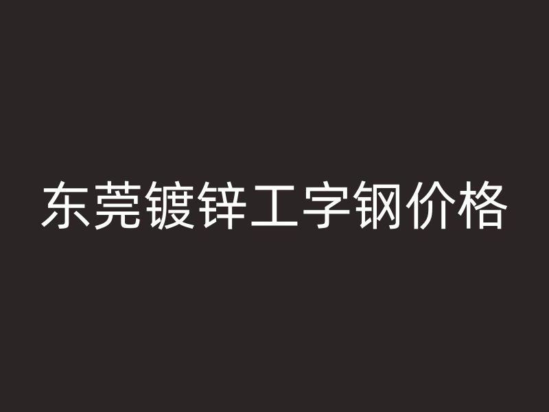 東莞鍍鋅工字鋼價(jià)格