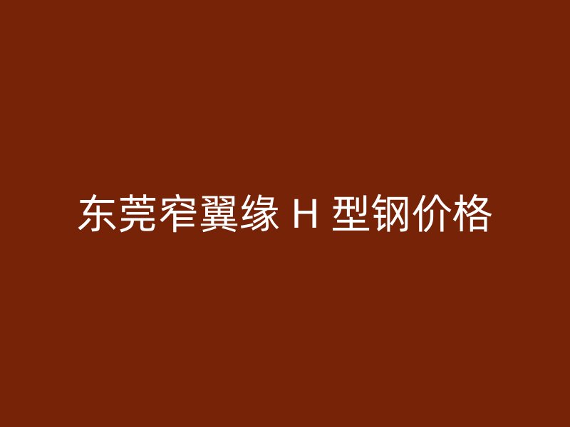 東莞窄翼緣 H 型鋼價(jià)格