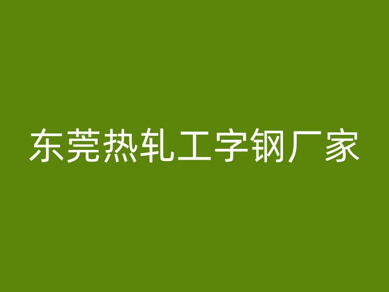 東莞熱軋工字鋼廠家