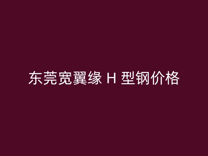 東莞寬翼緣 H 型鋼價(jià)格