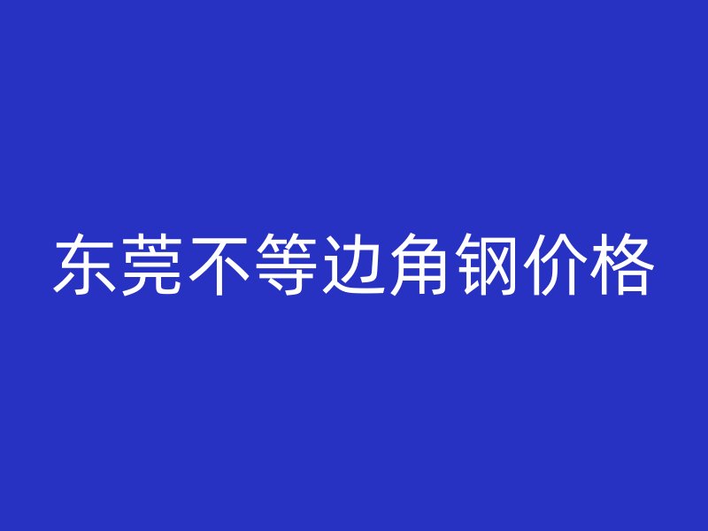 東莞不等邊角鋼價(jià)格