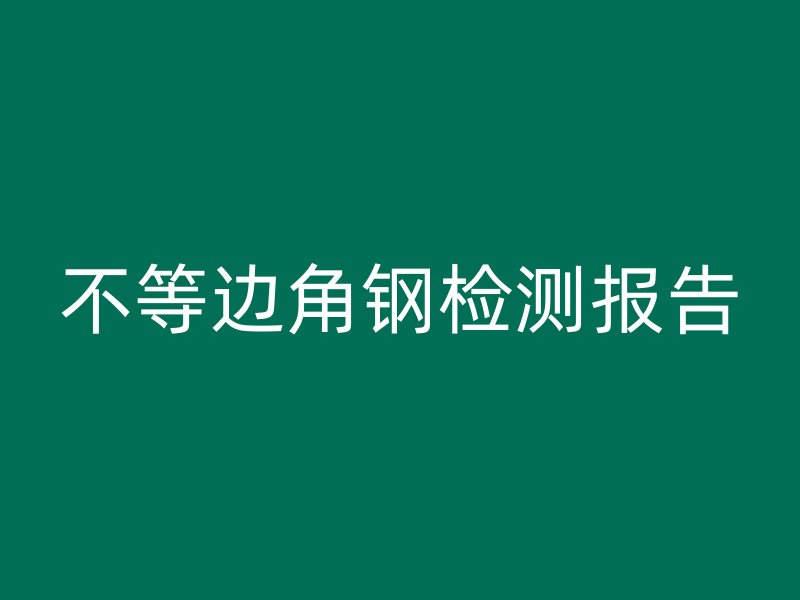 不等邊角鋼檢測報(bào)告