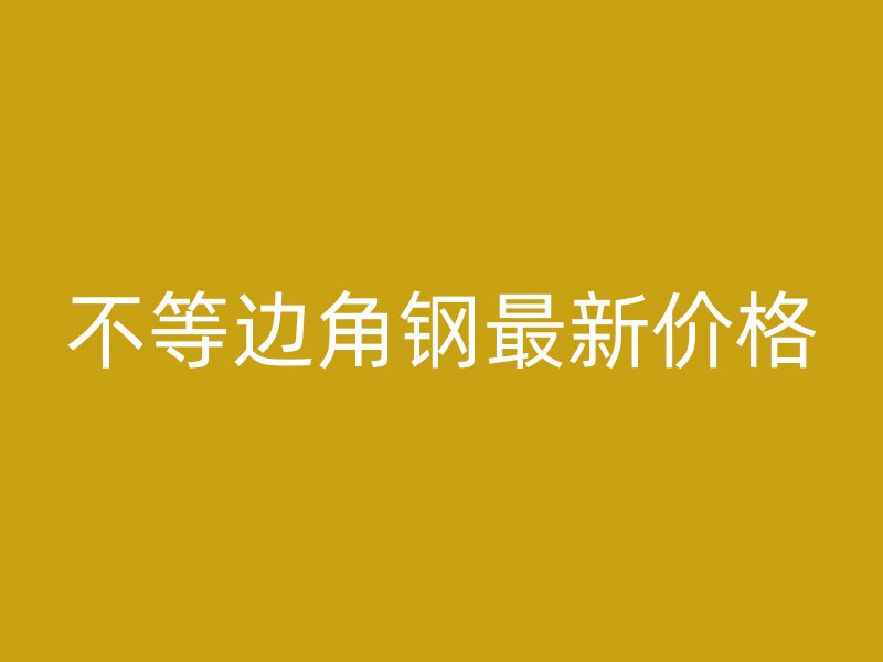 不等邊角鋼最新價(jià)格