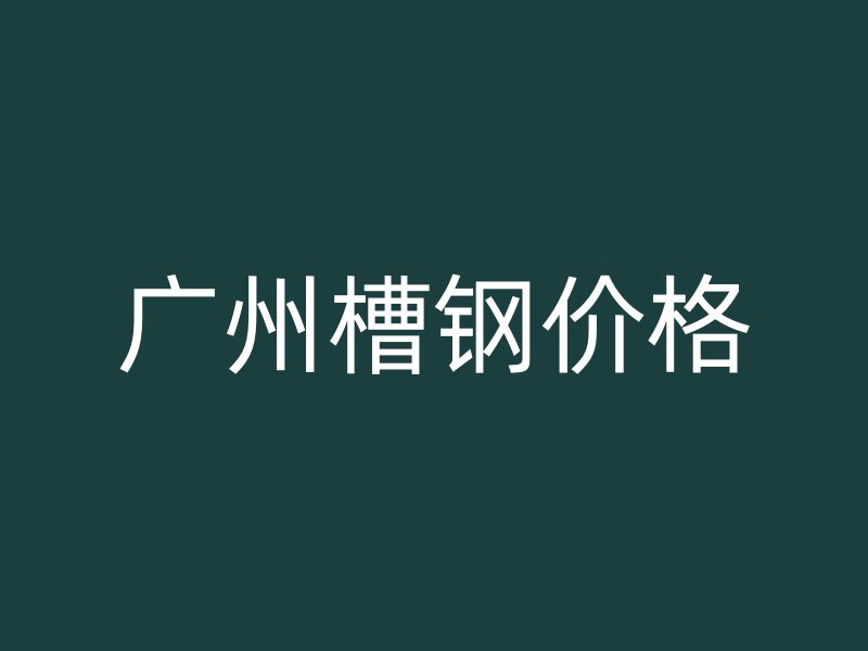 廣州槽鋼價格