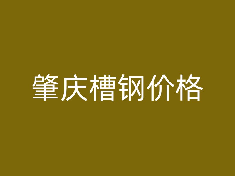 肇慶槽鋼價格