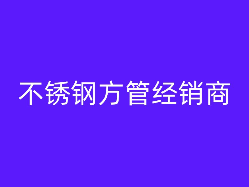 不銹鋼方管經(jīng)銷(xiāo)商
