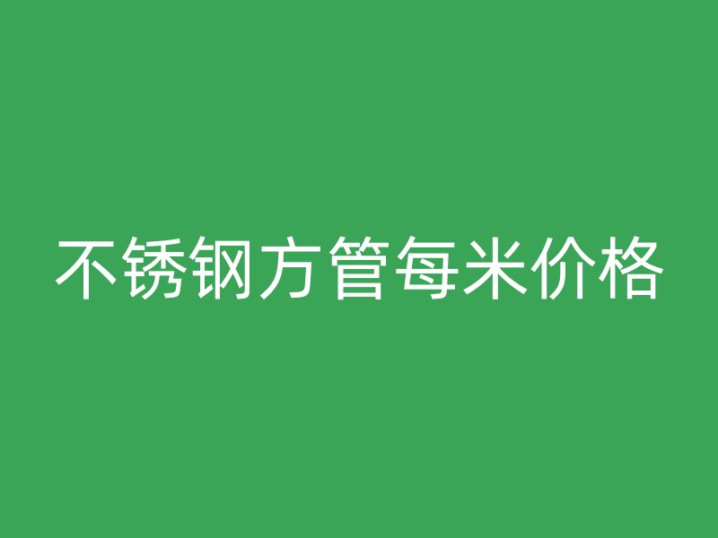 不銹鋼方管每米價格