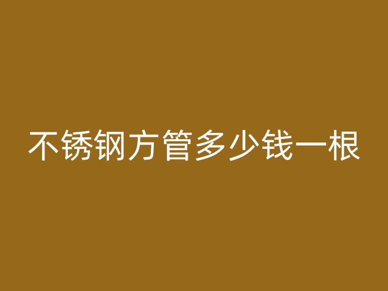 不銹鋼方管多少錢(qián)一根