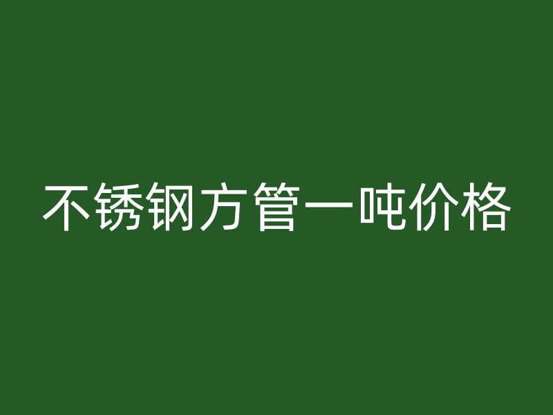 不銹鋼方管一噸價(jià)格