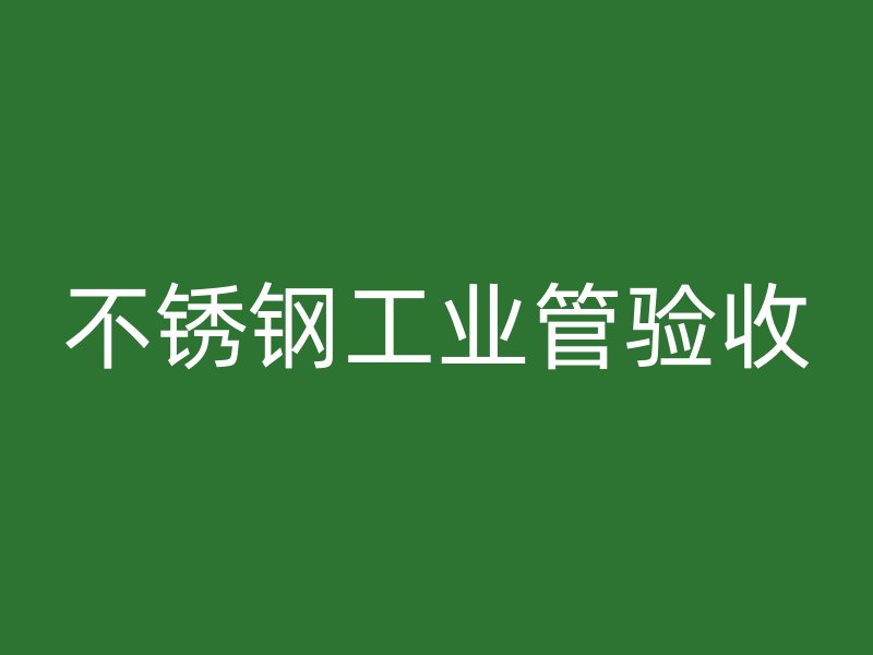 不銹鋼工業(yè)管驗(yàn)收