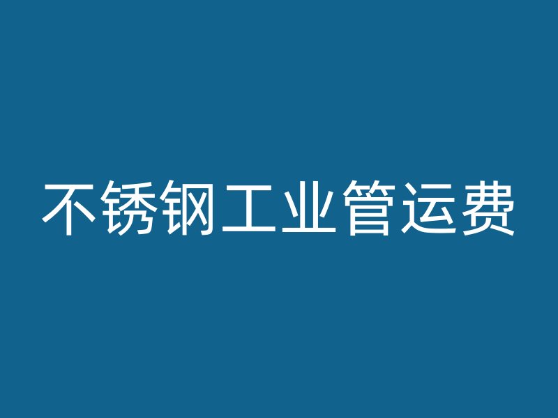 不銹鋼工業(yè)管運費