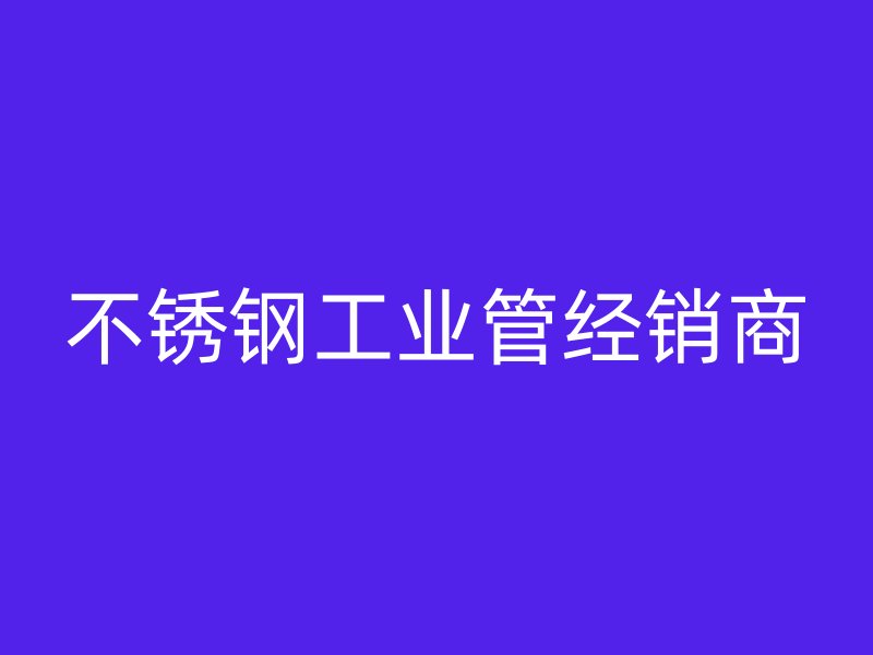 不銹鋼工業(yè)管經(jīng)銷商