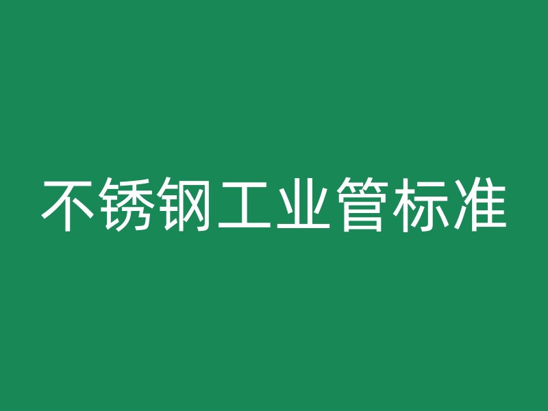 不銹鋼工業(yè)管標(biāo)準(zhǔn)