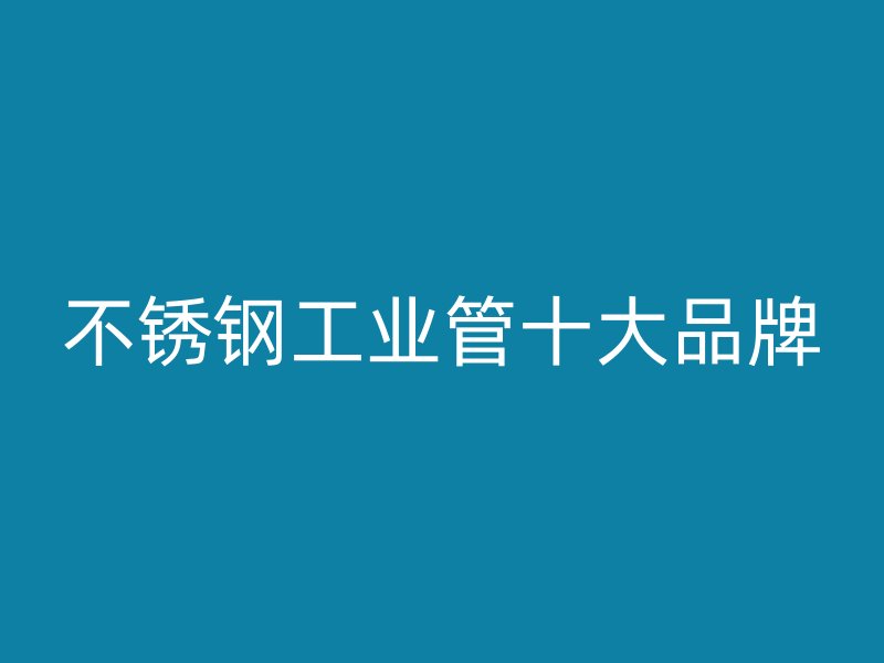 不銹鋼工業(yè)管十大品牌