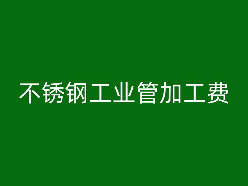 不銹鋼工業(yè)管加工費(fèi)