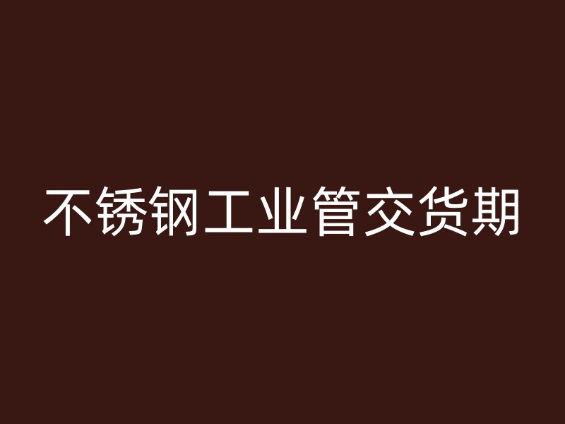 不銹鋼工業(yè)管交貨期