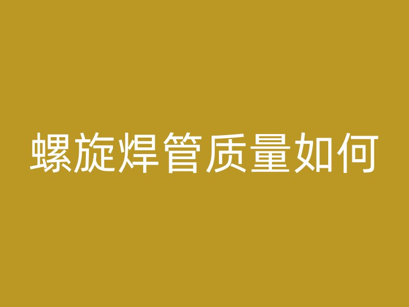 螺旋焊管質(zhì)量如何