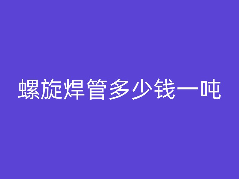 螺旋焊管多少錢(qián)一噸
