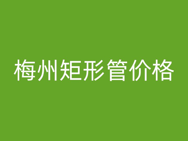 梅州矩形管價(jià)格