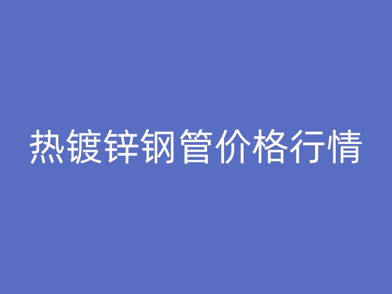 熱鍍鋅鋼管價(jià)格行情