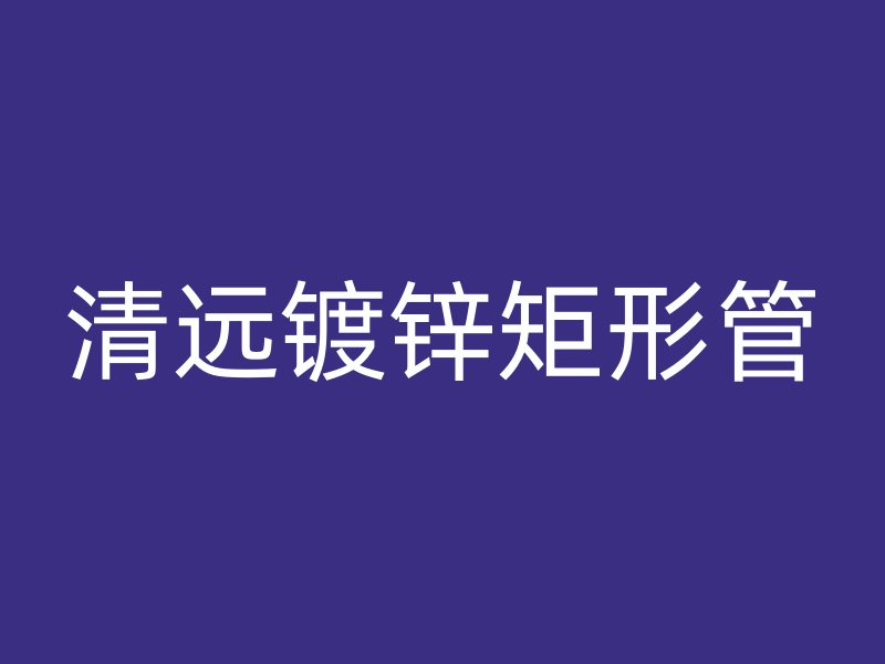 清遠鍍鋅矩形管