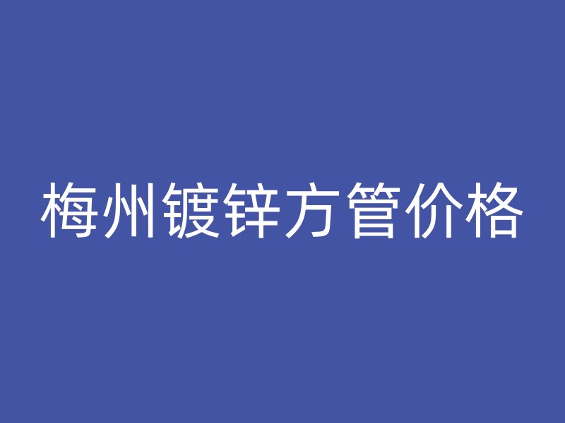 梅州鍍鋅方管價格
