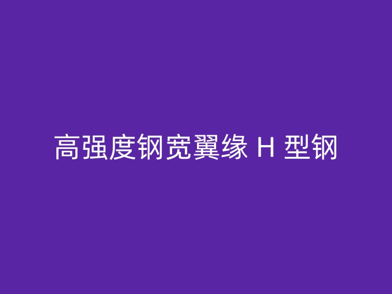 高強(qiáng)度鋼寬翼緣 H 型鋼