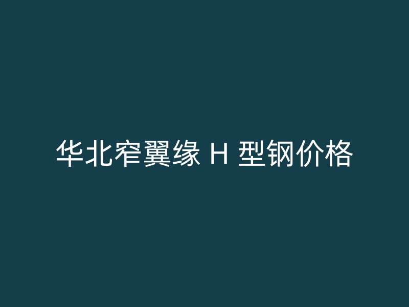 華北窄翼緣 H 型鋼價格