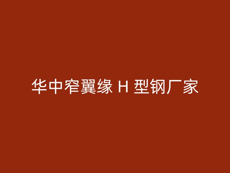 華中窄翼緣 H 型鋼廠家