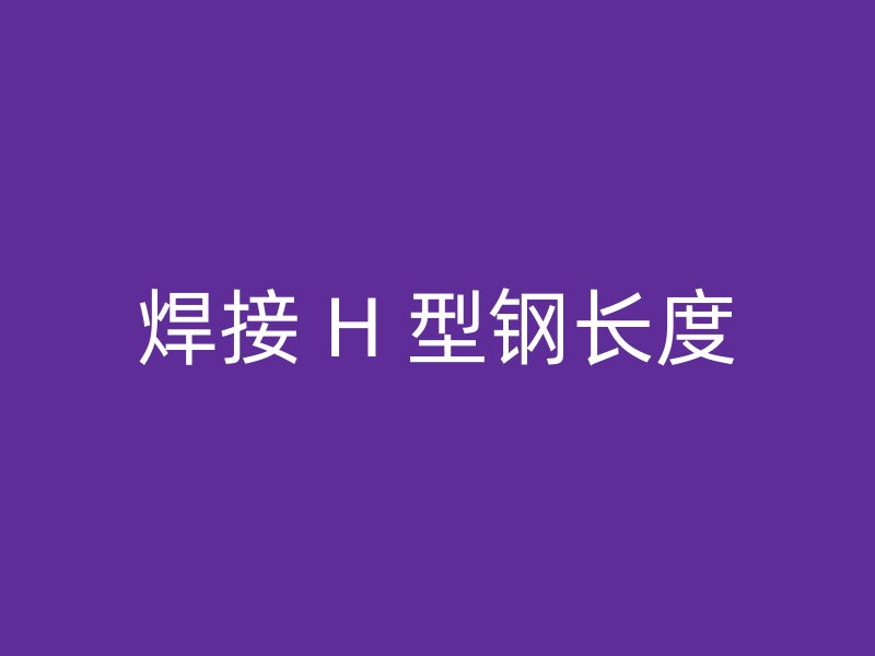 焊接 H 型鋼長(zhǎng)度