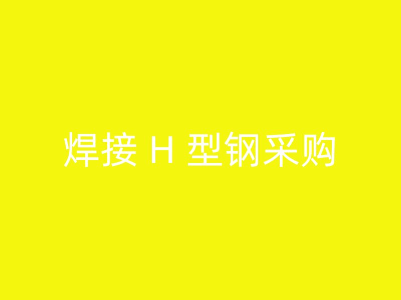 焊接 H 型鋼采購(gòu)
