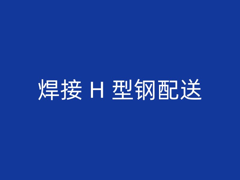 焊接 H 型鋼配送